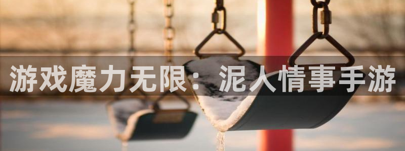 巅峰国际注册：游戏魔力无限：泥人情事手游