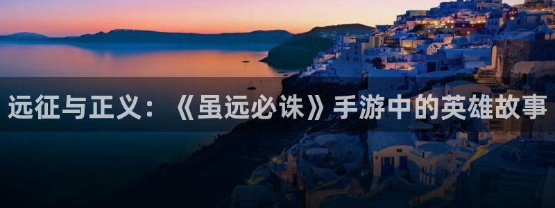 巅峰国际平台：远征与正义：《虽远必诛》手游中的英雄故事