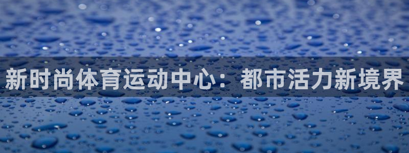 zoty中欧体育网址多少：新时尚体育运动中心：都市活力新境界