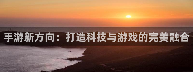 巅峰国际首页：手游新方向：打造科技与游戏的完美融合